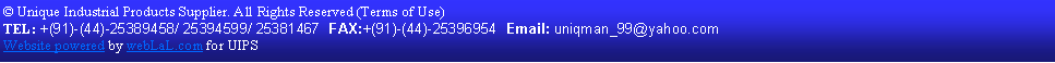 Text Box: � Unique Industrial Products Supplier. All Rights Reserved (Terms of Use)  TEL: +(91)-(44)-25389458/ 25394599/ 25381467  FAX:+(91)-(44)-25396954  Email: uniqman_99@yahoo.com   Web Designed and Managed by weblal.com for UIPS